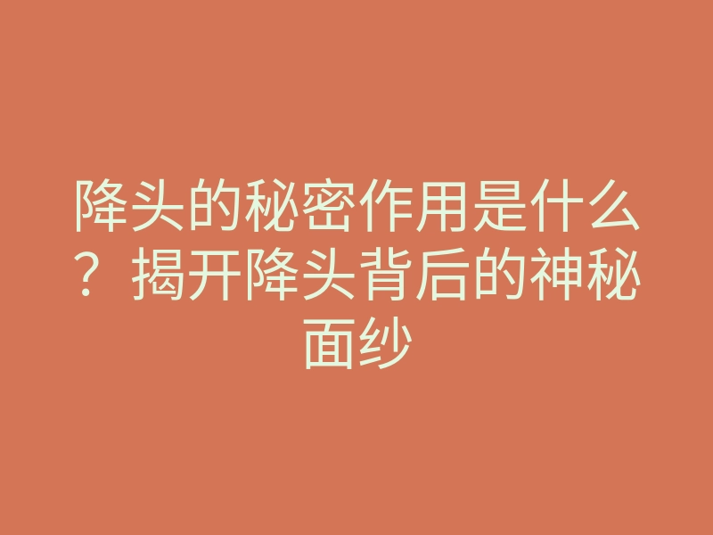 降头的秘密作用是什么？揭开降头背后的神秘面纱
