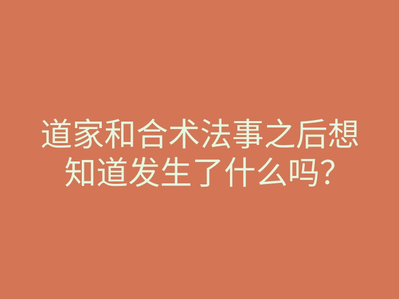 道家和合术法事之后想知道发生了什么吗?