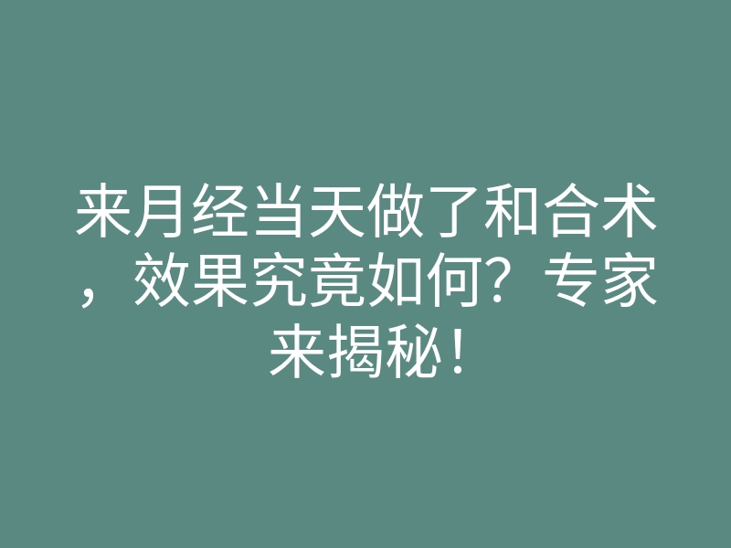 来月经当天做了和合术，效果究竟如何？专家来揭秘！