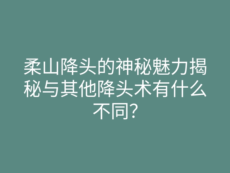 柔山降头的神秘魅力揭秘与其他降头术有什么不同?