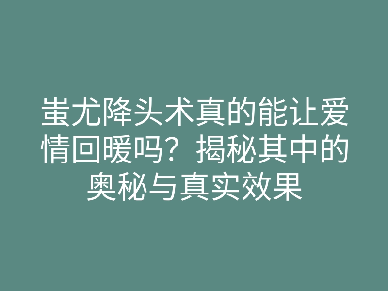 蚩尤降头术真的能让爱情回暖吗?揭秘其中的奥秘与真实效果
