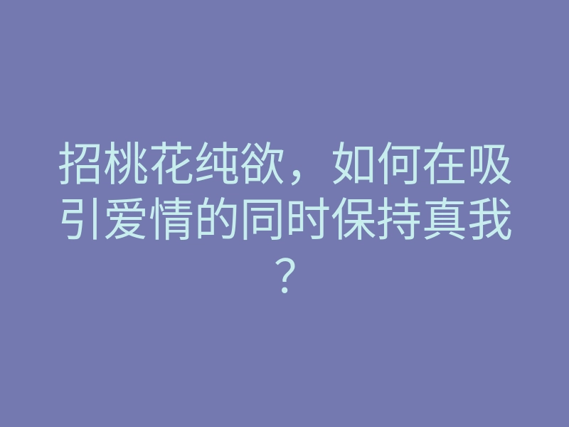 招桃花纯欲,如何在吸引爱情的同时保持真我?