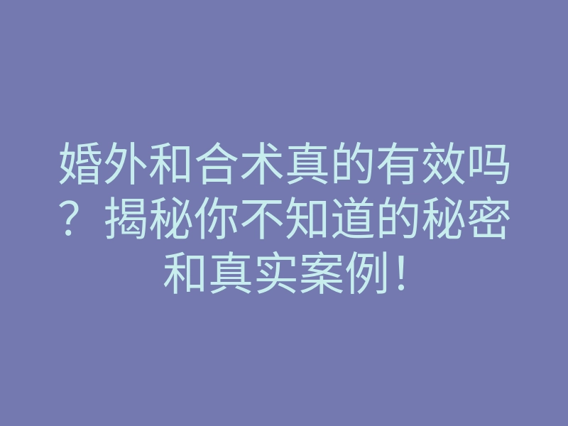 婚外和合术真的有效吗?揭秘你不知道的秘密和真实案例!