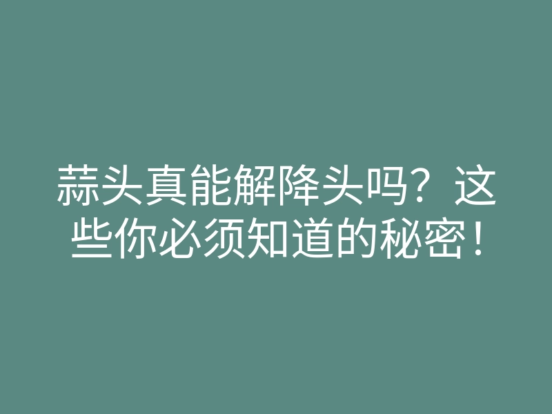 蒜头真能解降头吗？这些你必须知道的秘密！