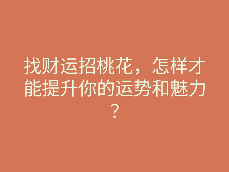 找财运招桃花,怎样才能提升你的运势和魅力?