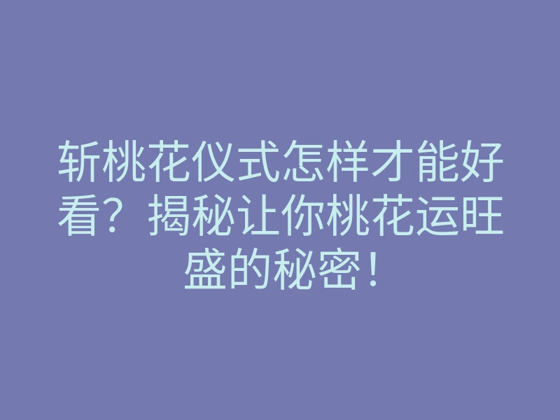 斩桃花仪式怎样才能好看？揭秘让你桃花运旺盛的秘密！