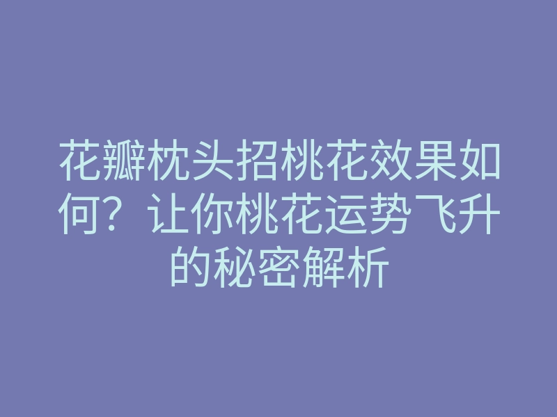 花瓣枕头招桃花效果如何?让你桃花运势飞升的秘密解析