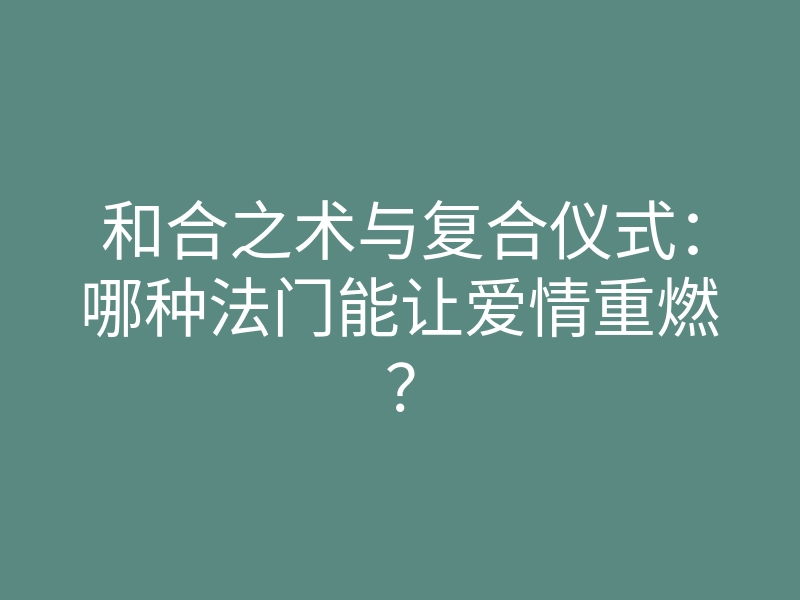 和合之术与复合仪式：哪种法门能让爱情重燃？