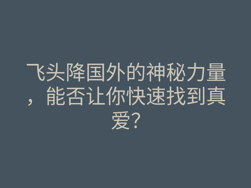 飞头降国外的神秘力量,能否让你快速找到真爱?