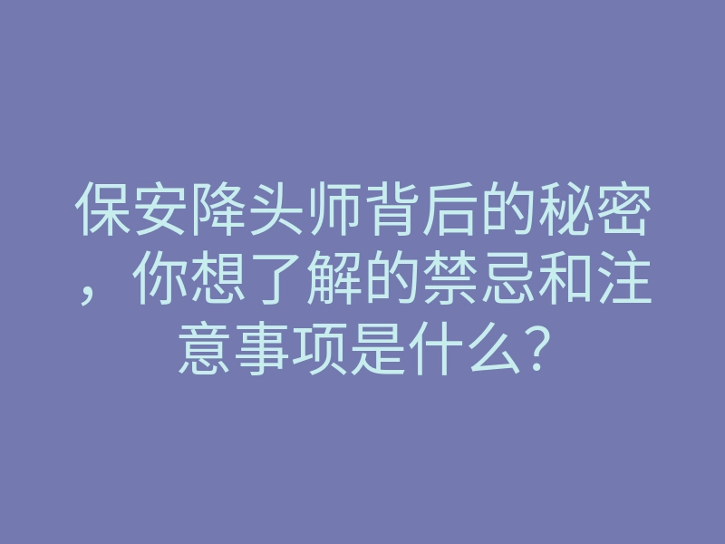 保安降头师背后的秘密，你想了解的禁忌和注意事项是什么？