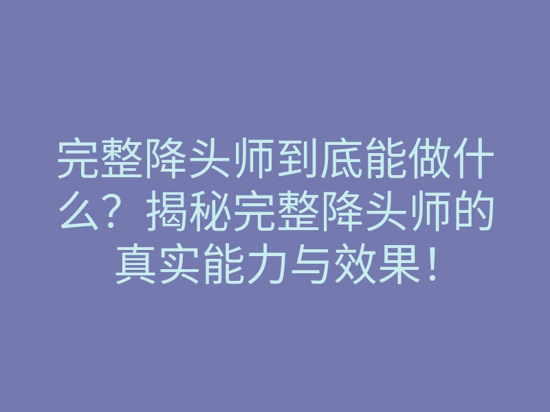 完整降头师到底能做什么?揭秘完整降头师的真实能力与效果!