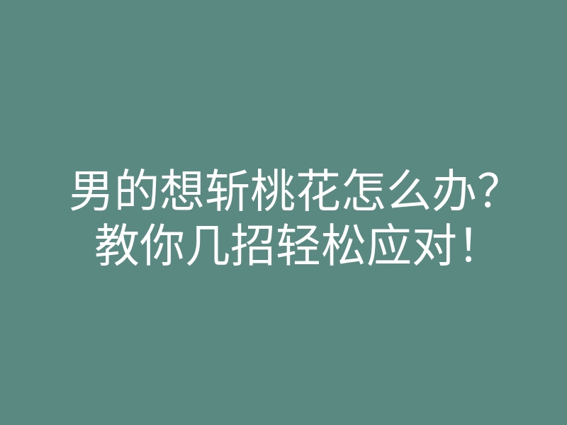 男的想斩桃花怎么办?教你几招轻松应对!