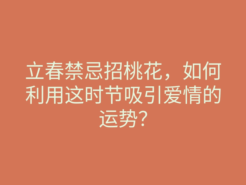 立春禁忌招桃花,如何利用这时节吸引爱情的运势?