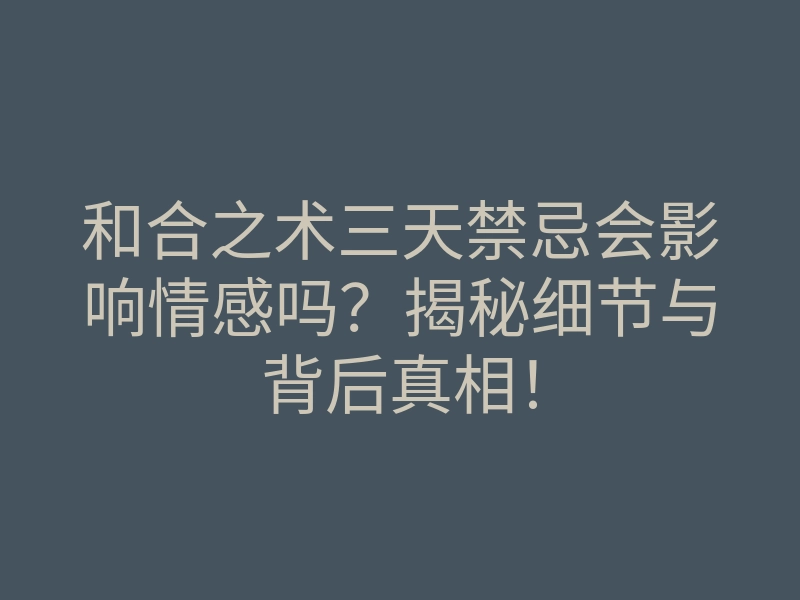 和合之术三天禁忌会影响情感吗?揭秘细节与背后真相!