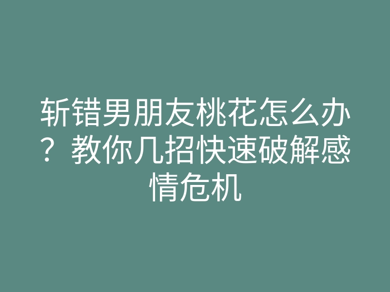 斩错男朋友桃花怎么办?教你几招快速破解感情危机