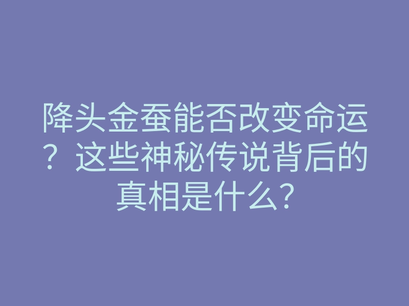 降头金蚕能否改变命运?这些神秘传说背后的真相是什么?