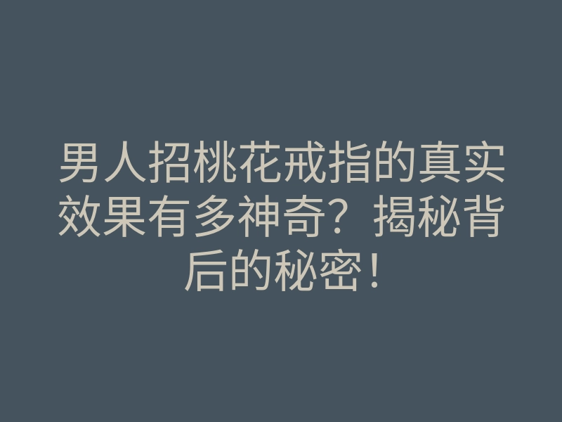 男人招桃花戒指的真实效果有多神奇?揭秘背后的秘密!