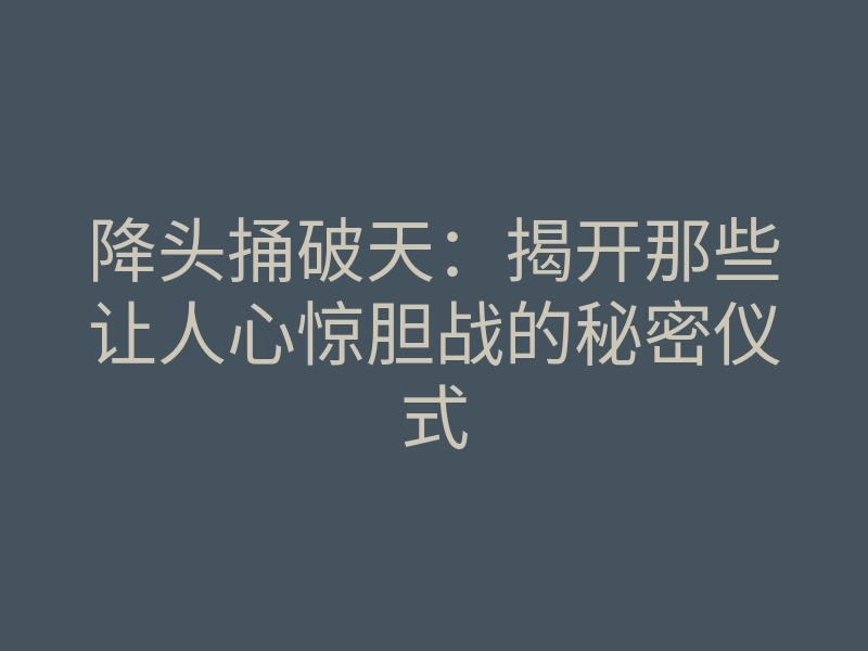降头捅破天:揭开那些让人心惊胆战的秘密仪式