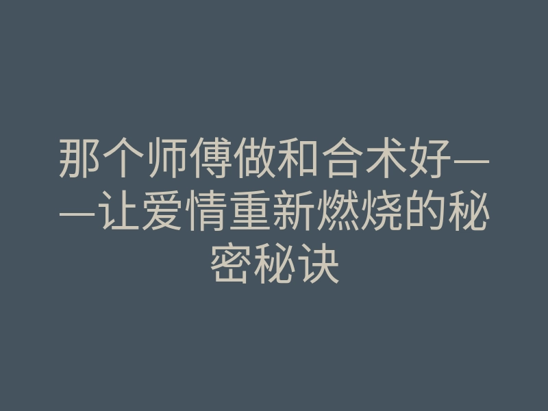 那个师傅做和合术好——让爱情重新燃烧的秘密秘诀