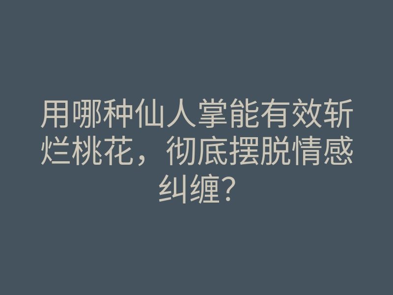 用哪种仙人掌能有效斩烂桃花,彻底摆脱情感纠缠?