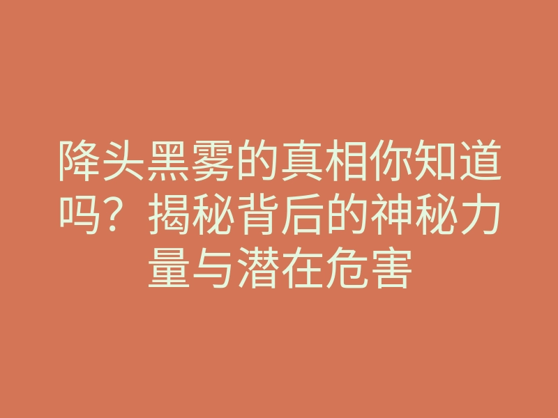 降头黑雾的真相你知道吗?揭秘背后的神秘力量与潜在危害