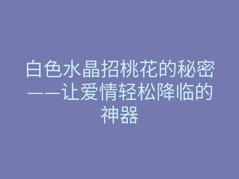 白色水晶招桃花的秘密——让爱情轻松降临的神器