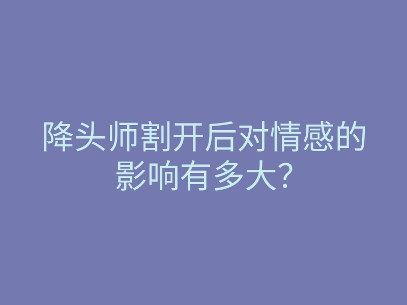 降头师割开后对情感的影响有多大?