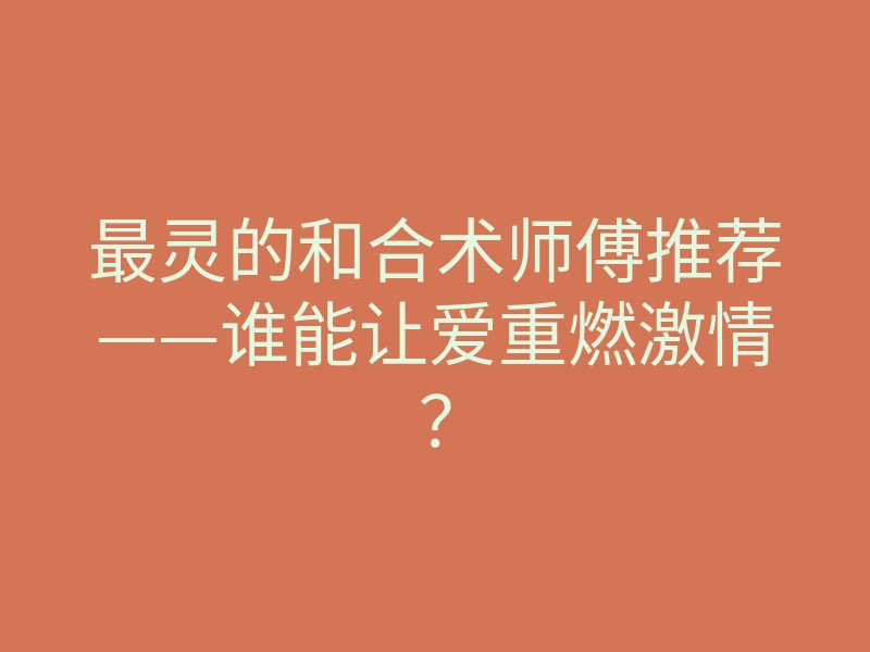 最灵的和合术师傅推荐——谁能让爱重燃激情?