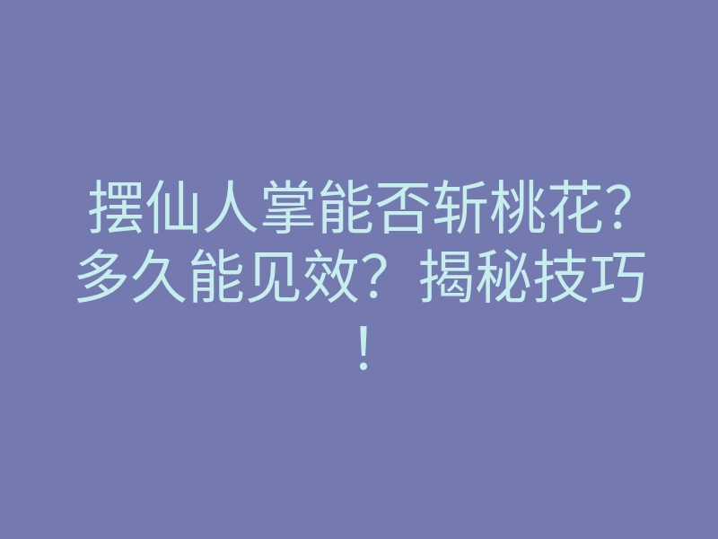 摆仙人掌能否斩桃花？多久能见效？揭秘技巧！