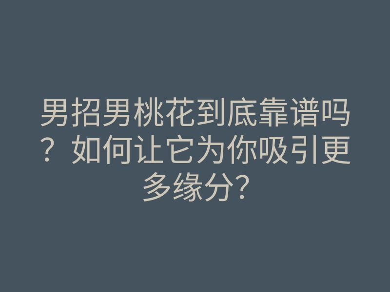 男招男桃花到底靠谱吗?如何让它为你吸引更多缘分?