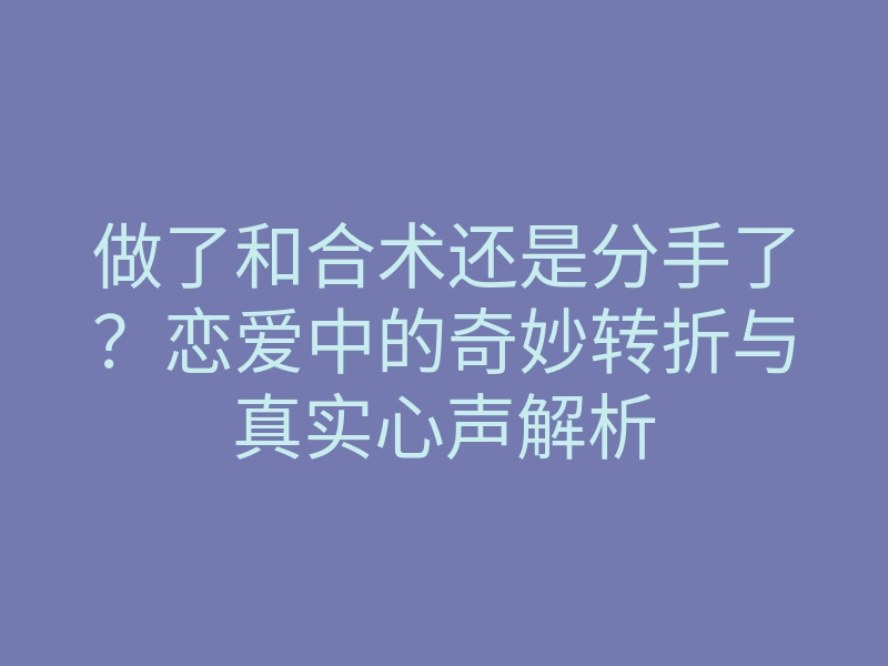 做了和合术还是分手了?恋爱中的奇妙转折与真实心声解析