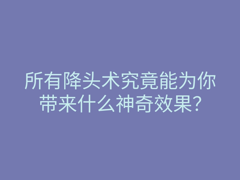 所有降头术究竟能为你带来什么神奇效果?