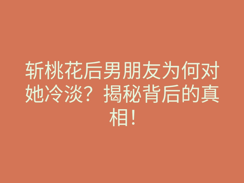 斩桃花后男朋友为何对她冷淡?揭秘背后的真相!