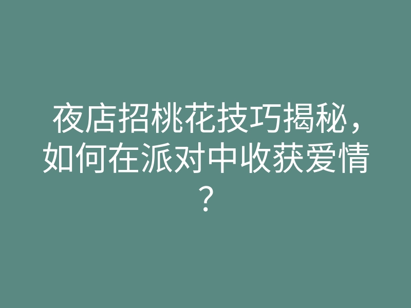夜店招桃花技巧揭秘,如何在派对中收获爱情?