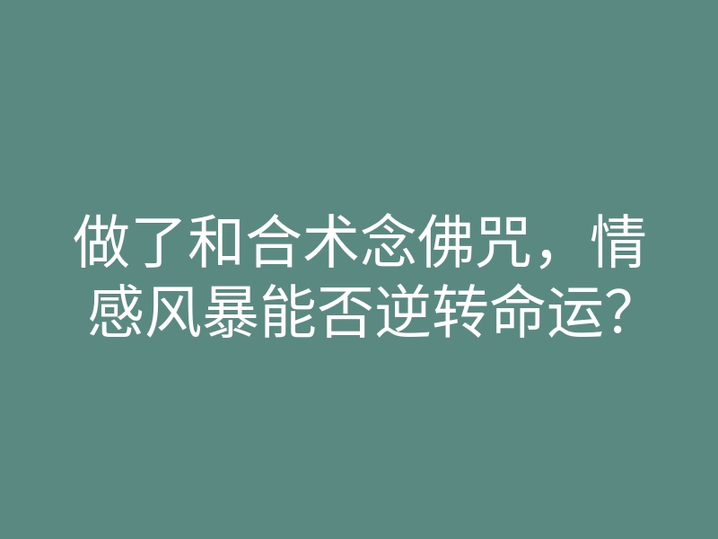 做了和合术念佛咒,情感风暴能否逆转命运?