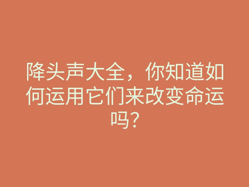 降头声大全,你知道如何运用它们来改变命运吗?