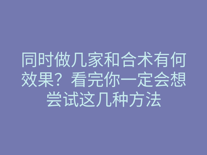 同时做几家和合术有何效果?看完你一定会想尝试这几种方法