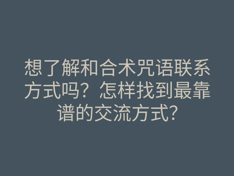 想了解和合术咒语联系方式吗?怎样找到最靠谱的交流方式?