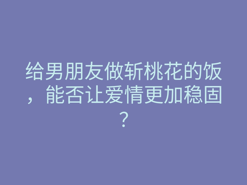 给男朋友做斩桃花的饭，能否让爱情更加稳固？