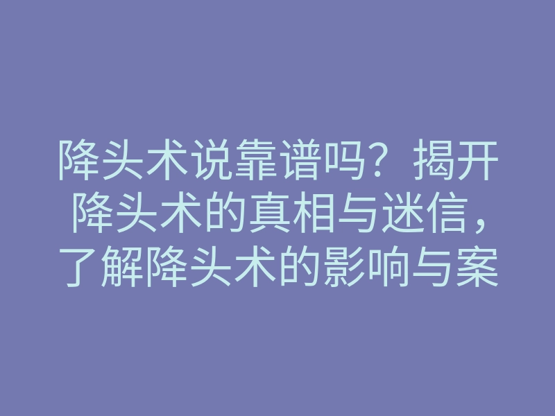 降头术说靠谱吗？揭开降头术的真相与迷信，了解降头术的影响与案例