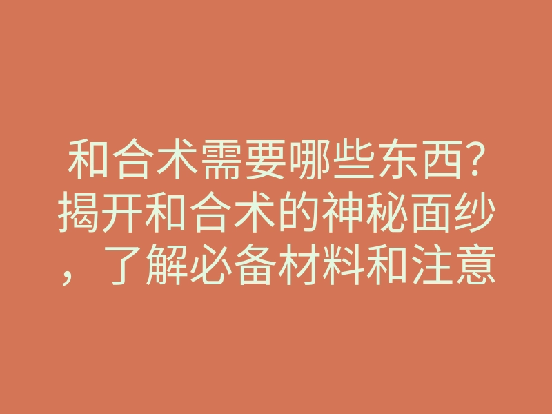 和合术需要哪些东西？揭开和合术的神秘面纱，了解必备材料和注意事项
