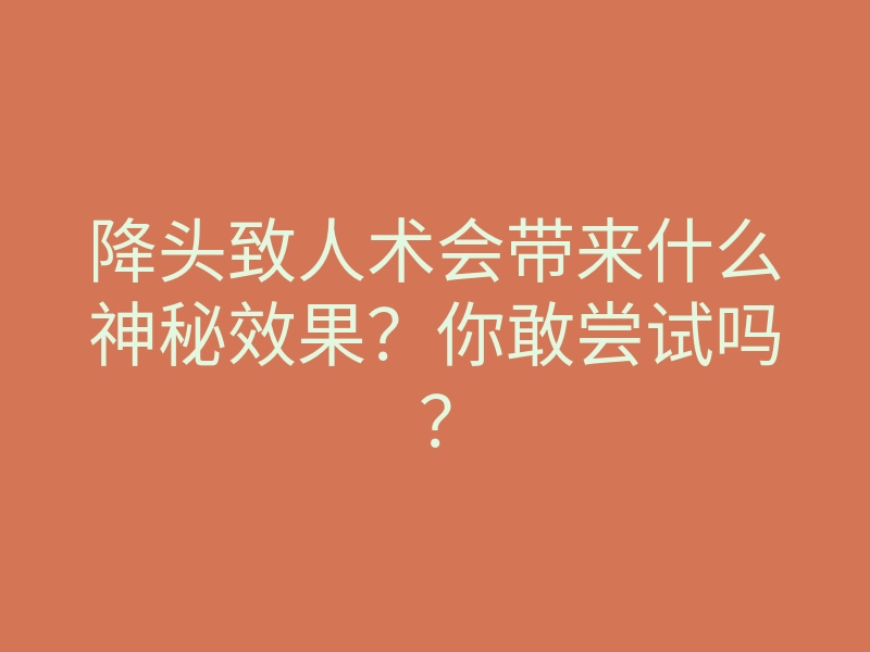 降头致人术会带来什么神秘效果?你敢尝试吗?