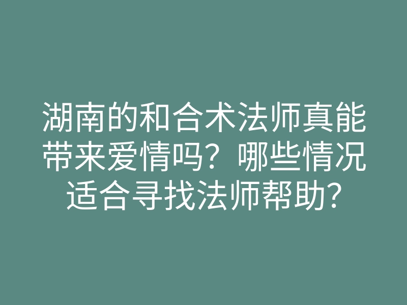 湖南的和合术法师真能带来爱情吗？哪些情况适合寻找法师帮助？
