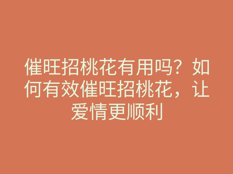 催旺招桃花有用吗?如何有效催旺招桃花,让爱情更顺利