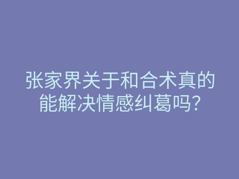 张家界关于和合术真的能解决情感纠葛吗?