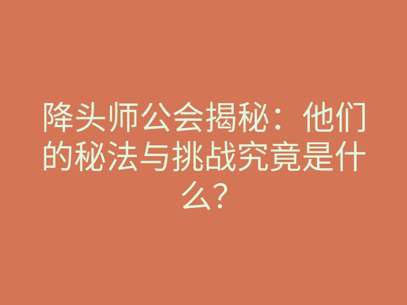 降头师公会揭秘:他们的秘法与挑战究竟是什么?