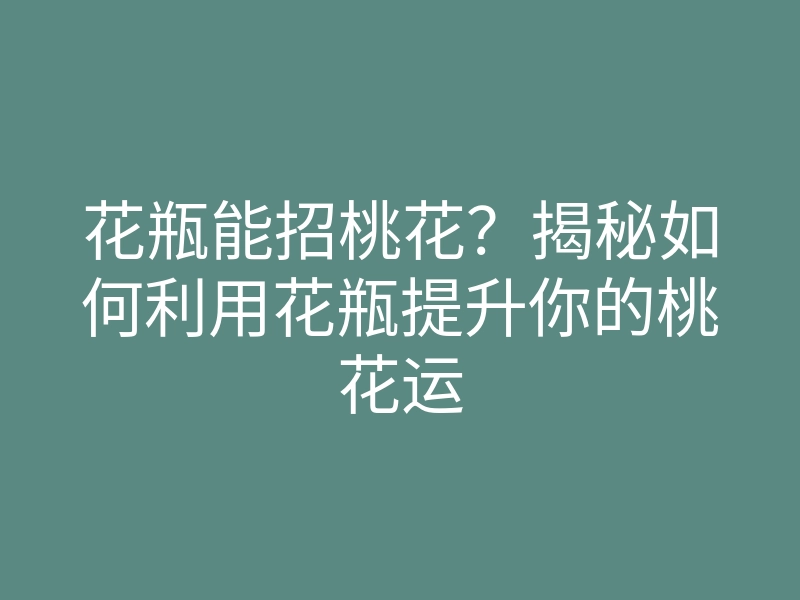 花瓶能招桃花？揭秘如何利用花瓶提升你的桃花运
