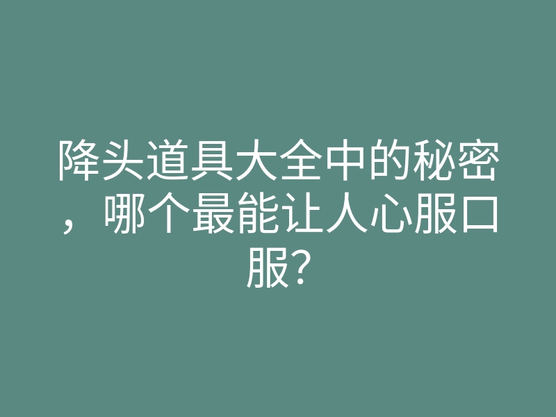 降头道具大全中的秘密,哪个最能让人心服口服?