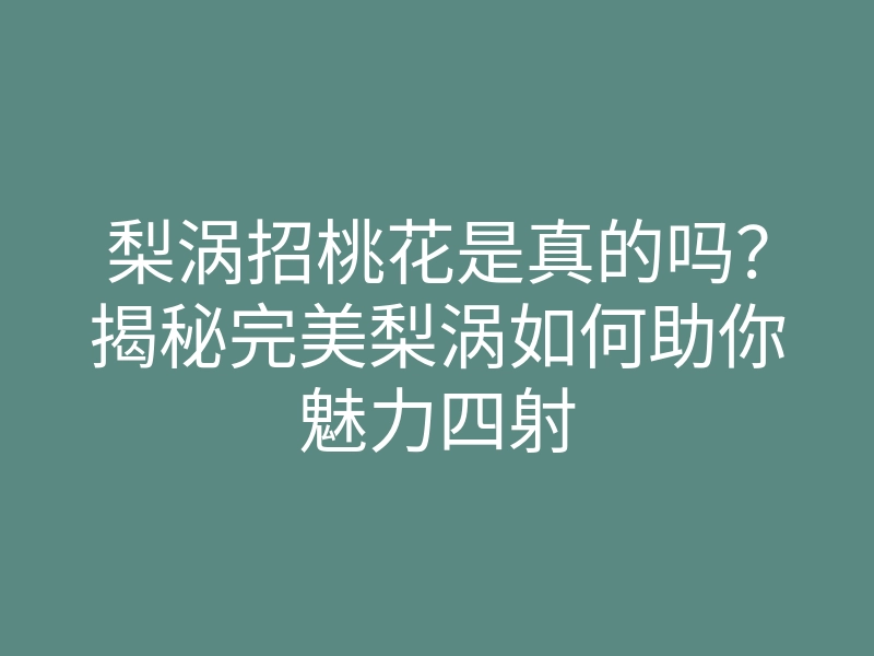 梨涡招桃花是真的吗?揭秘完美梨涡如何助你魅力四射