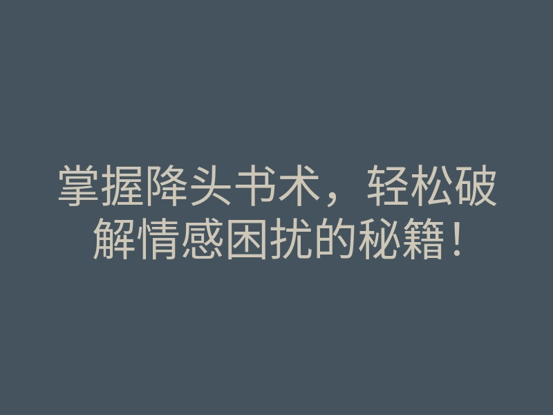 掌握降头书术,轻松破解情感困扰的秘籍!